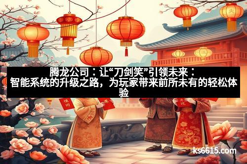腾龙公司：让“刀剑笑”引领未来：智能系统的升级之路，为玩家带来前所未有的轻松体验