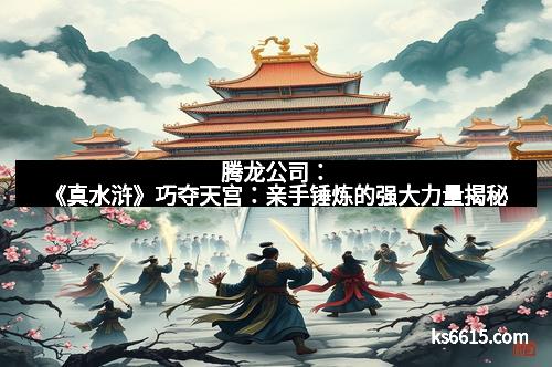 腾龙公司：《真水浒》巧夺天宫：亲手锤炼的强大力量揭秘